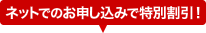 ネットでのお申し込みで特別割引!
